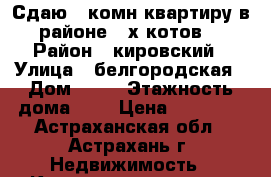 Сдаю 1-комн.квартиру в районе 3-х котов. › Район ­ кировский › Улица ­ белгородская › Дом ­ 15 › Этажность дома ­ 9 › Цена ­ 13 000 - Астраханская обл., Астрахань г. Недвижимость » Квартиры аренда   . Астраханская обл.